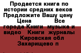 Продается книга по истории средних веков. Предложите Вашу цену! › Цена ­ 5 000 - Все города Книги, музыка и видео » Книги, журналы   . Кировская обл.,Захарищево п.